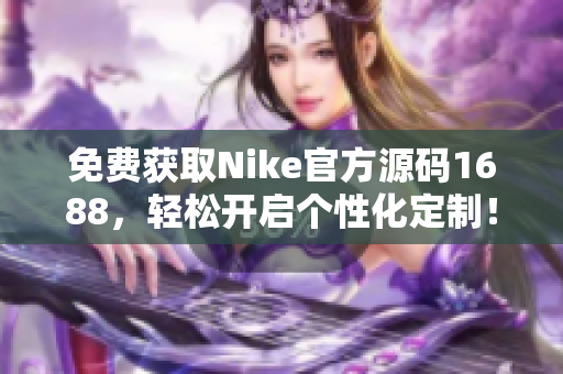 免费获取Nike官方源码1688，轻松开启个性化定制！