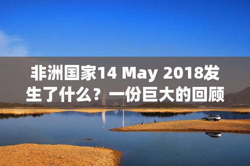 非洲国家14 May 2018发生了什么？一份巨大的回顾