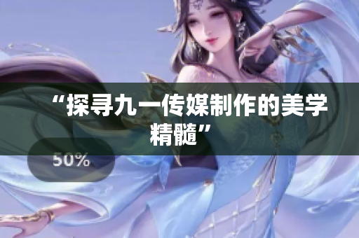 “探寻九一传媒制作的美学精髓”