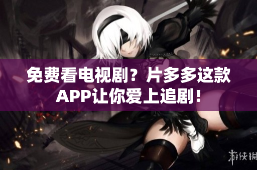 免费看电视剧？片多多这款APP让你爱上追剧！