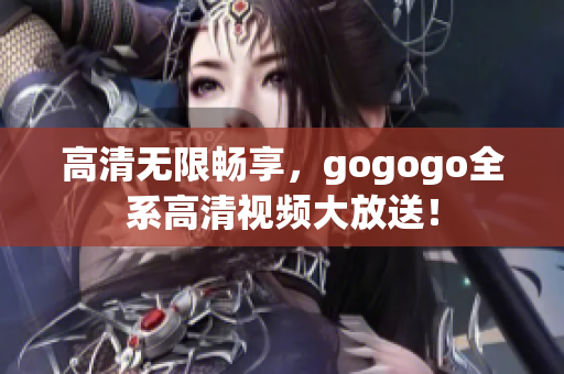高清无限畅享，gogogo全系高清视频大放送！