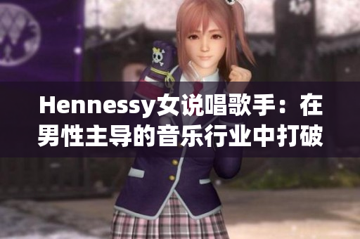 Hennessy女说唱歌手：在男性主导的音乐行业中打破常规