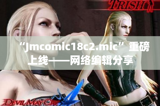 “Jmcomic18c2.mic”重磅上线——网络编辑分享