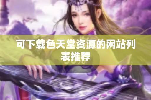 可下载色天堂资源的网站列表推荐