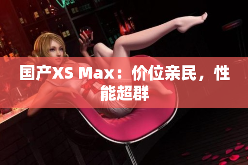国产XS Max：价位亲民，性能超群