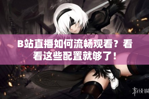 B站直播如何流畅观看？看看这些配置就够了！