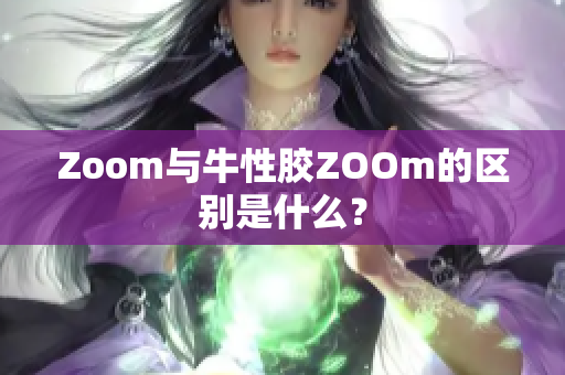 Zoom与牛性胶ZOOm的区别是什么？