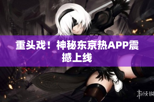 重头戏！神秘东京热APP震撼上线