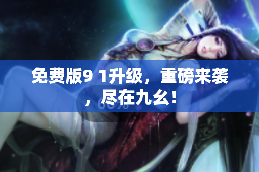 免费版9 1升级，重磅来袭，尽在九幺！