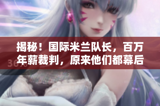 揭秘！国际米兰队长，百万年薪裁判，原来他们都幕后操盘！