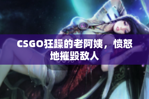 CSGO狂躁的老阿姨，愤怒地摧毁敌人