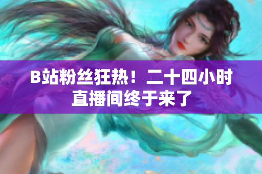 B站粉丝狂热！二十四小时直播间终于来了
