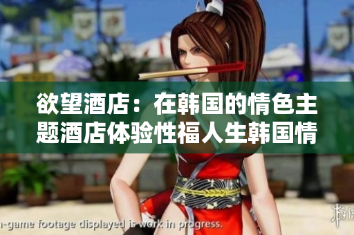 欲望酒店：在韩国的情色主题酒店体验性福人生韩国情色主题酒店：享受性福生活