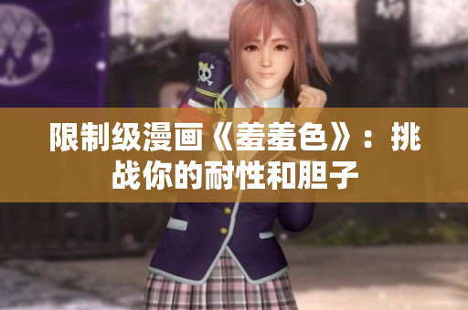 限制级漫画《羞羞色》：挑战你的耐性和胆子