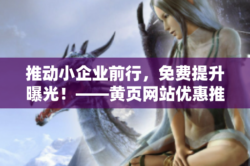 推动小企业前行，免费提升曝光！——黄页网站优惠推广营销！