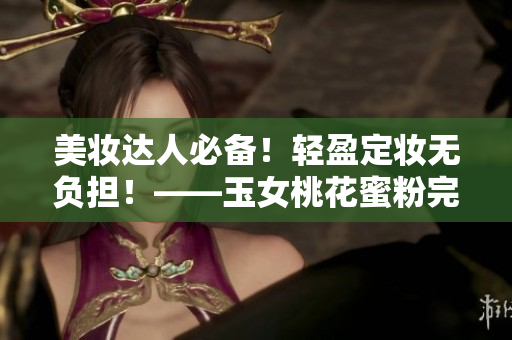 美妆达人必备！轻盈定妆无负担！——玉女桃花蜜粉完美上妆