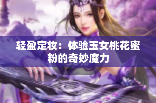 轻盈定妆：体验玉女桃花蜜粉的奇妙魔力