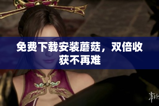 免费下载安装蘑菇，双倍收获不再难