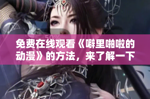 免费在线观看《噼里啪啦的动漫》的方法，来了解一下！