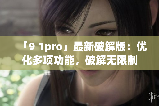 「9 1pro」最新破解版：优化多项功能，破解无限制