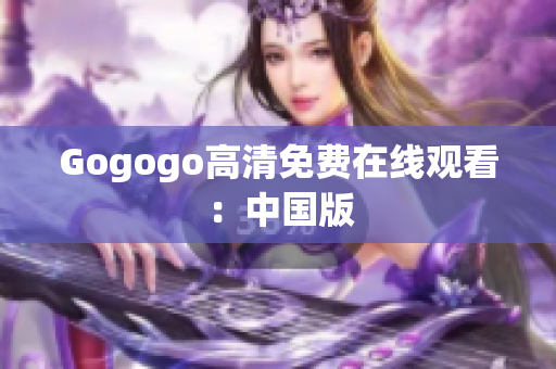 Gogogo高清免费在线观看：中国版