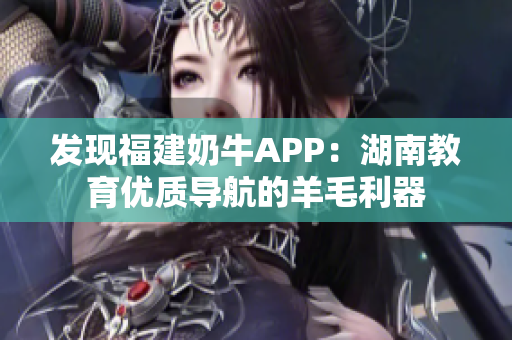 发现福建奶牛APP：湖南教育优质导航的羊毛利器
