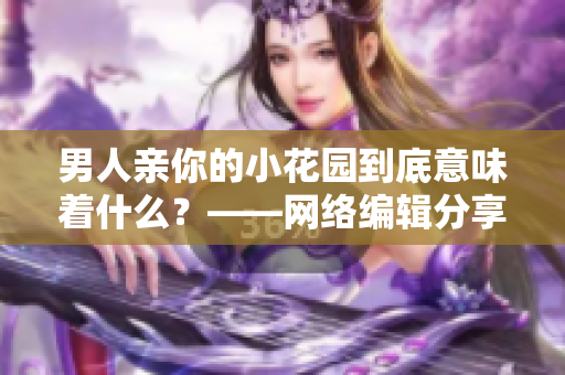 男人亲你的小花园到底意味着什么？——网络编辑分享男女关系解读技巧