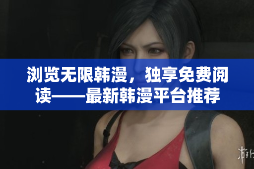 浏览无限韩漫，独享免费阅读——最新韩漫平台推荐