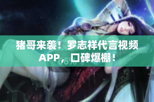 猪哥来袭！罗志祥代言视频APP，口碑爆棚！