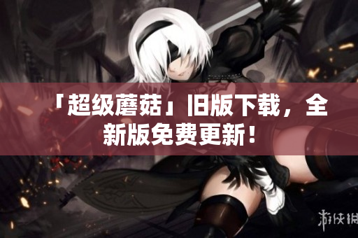 「超级蘑菇」旧版下载，全新版免费更新！