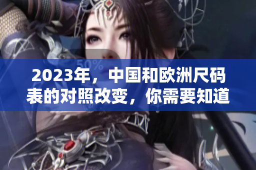 2023年，中国和欧洲尺码表的对照改变，你需要知道的尺码转换知识