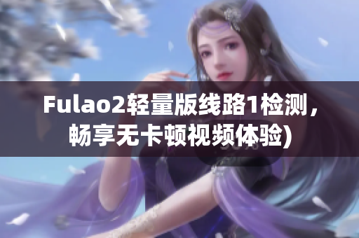 Fulao2轻量版线路1检测，畅享无卡顿视频体验)