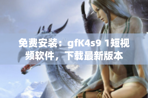 免费安装：gfK4s9 1短视频软件，下载最新版本