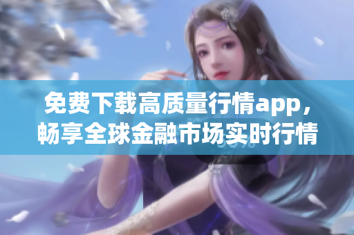 免费下载高质量行情app，畅享全球金融市场实时行情