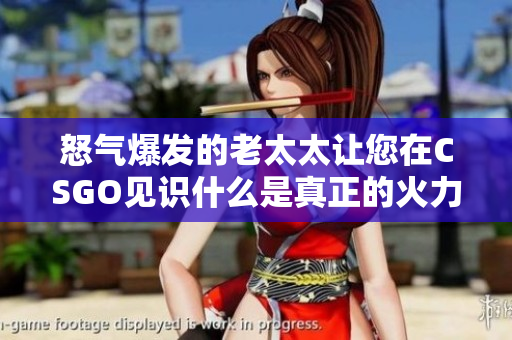 怒气爆发的老太太让您在CSGO见识什么是真正的火力全开！