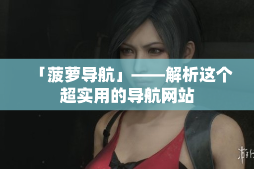 「菠萝导航」——解析这个超实用的导航网站