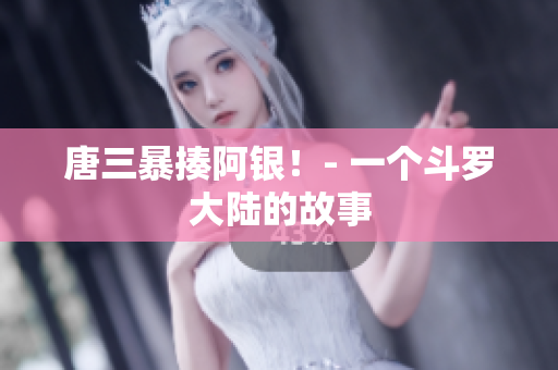 唐三暴揍阿银！- 一个斗罗大陆的故事