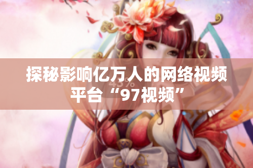 探秘影响亿万人的网络视频平台“97视频”