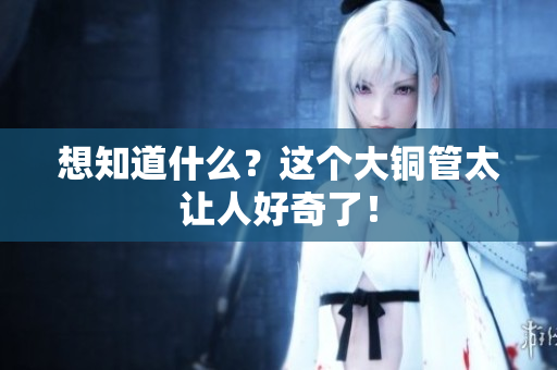 想知道什么？这个大铜管太让人好奇了！