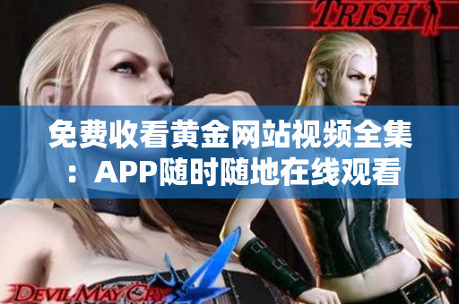 免费收看黄金网站视频全集：APP随时随地在线观看