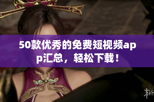 50款优秀的免费短视频app汇总，轻松下载！