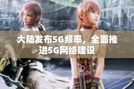 大陆发布5G频率，全面推进5G网络建设
