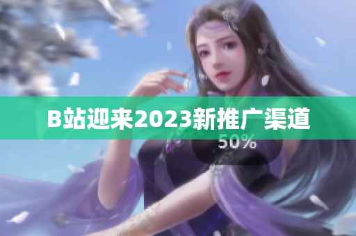 B站迎来2023新推广渠道