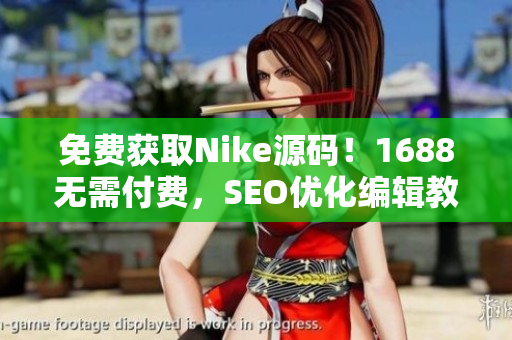 免费获取Nike源码！1688无需付费，SEO优化编辑教你亲自打造