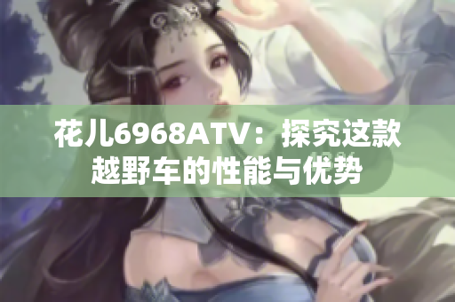 花儿6968ATV：探究这款越野车的性能与优势