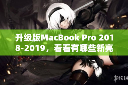 升级版MacBook Pro 2018-2019，看看有哪些新亮点！