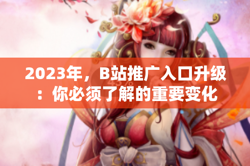 2023年，B站推广入口升级：你必须了解的重要变化