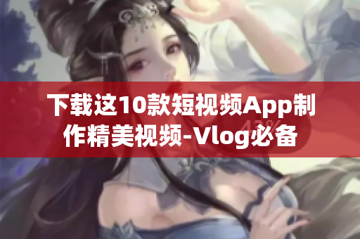 下载这10款短视频App制作精美视频-Vlog必备