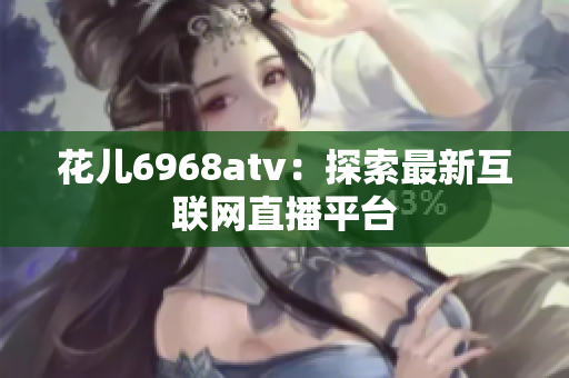 花儿6968atv：探索最新互联网直播平台
