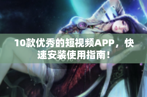 10款优秀的短视频APP，快速安装使用指南！